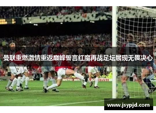 曼联重燃激情重返巅峰誓言红魔再战足坛展现无畏决心