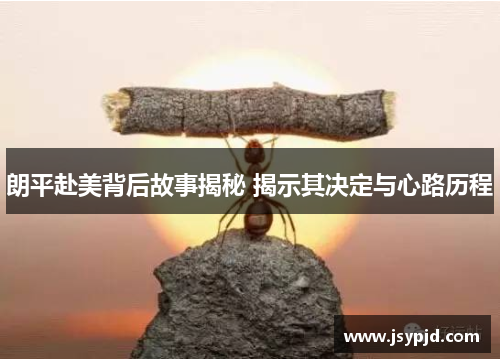 朗平赴美背后故事揭秘 揭示其决定与心路历程