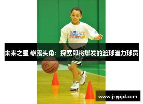 未来之星 崭露头角：探索即将爆发的篮球潜力球员