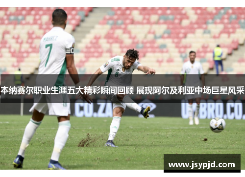 本纳赛尔职业生涯五大精彩瞬间回顾 展现阿尔及利亚中场巨星风采