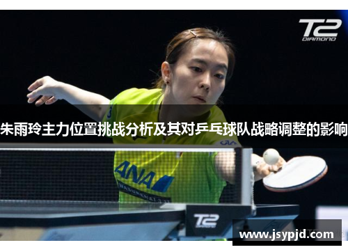 朱雨玲主力位置挑战分析及其对乒乓球队战略调整的影响