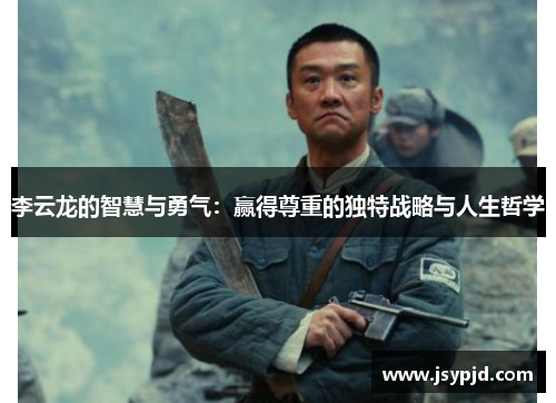 李云龙的智慧与勇气:赢得尊重的独特战略与人生哲学 李云龙的智慧与勇气:赢得尊重的独特战略与人生哲学