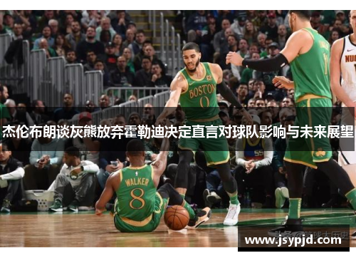 杰伦布朗谈灰熊放弃霍勒迪决定直言对球队影响与未来展望 杰伦布朗谈灰熊放弃霍勒迪决定直言对球队影响与未来展望