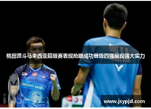 桃田贤斗马来西亚超级赛表现抢眼成功晋级四强展现强大实力 桃田贤斗马来西亚超级赛表现抢眼成功晋级四强展现强大实力