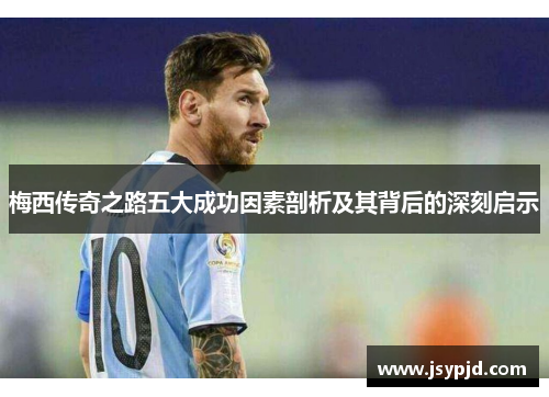 梅西传奇之路五大成功因素剖析及其背后的深刻启示