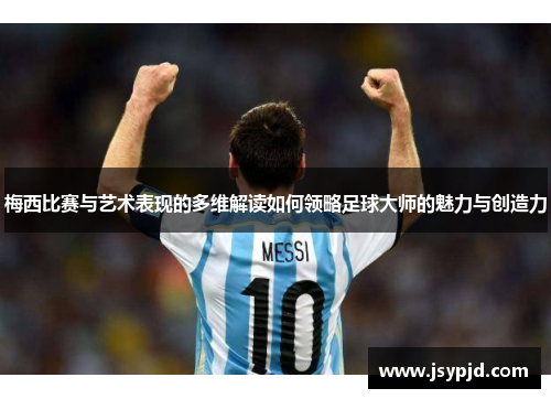 梅西比赛与艺术表现的多维解读如何领略足球大师的魅力与创造力