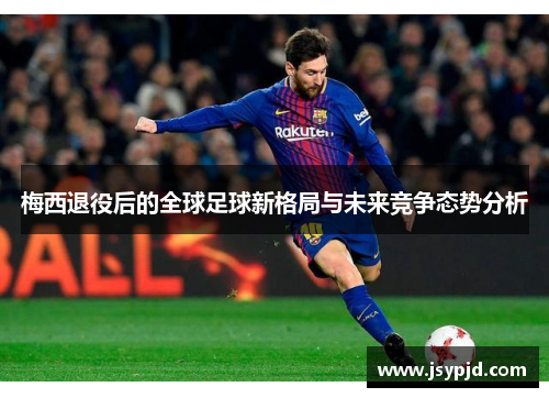 梅西退役后的全球足球新格局与未来竞争态势分析 梅西退役后的全球足球新格局与未来竞争态势分析