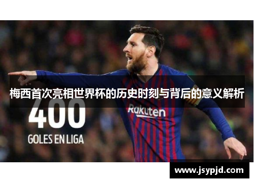 梅西首次亮相世界杯的历史时刻与背后的意义解析 梅西首次亮相世界杯的历史时刻与背后的意义解析